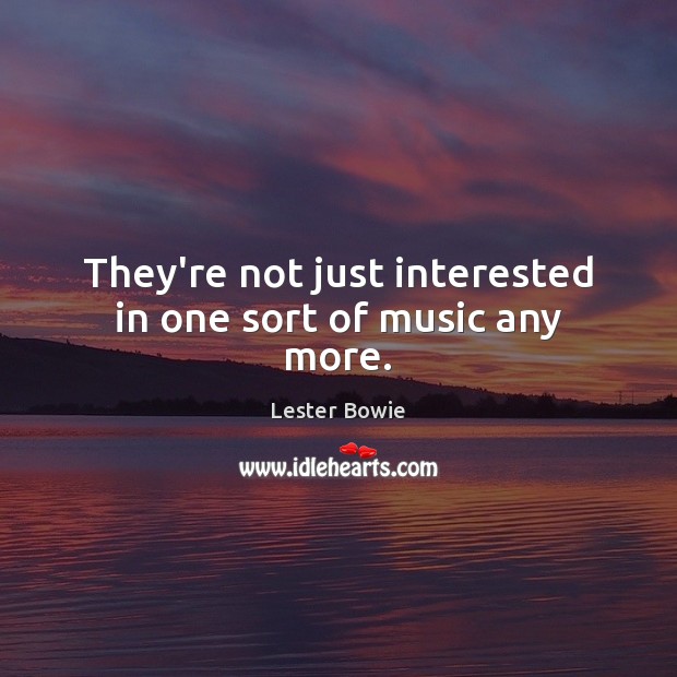 They’re not just interested in one sort of music any more. Lester Bowie Picture Quote