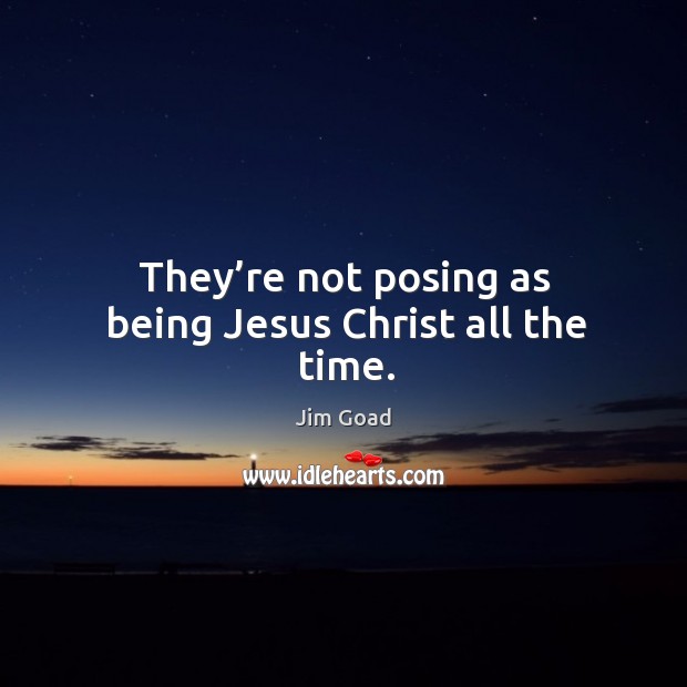 They’re not posing as being jesus christ all the time. Image