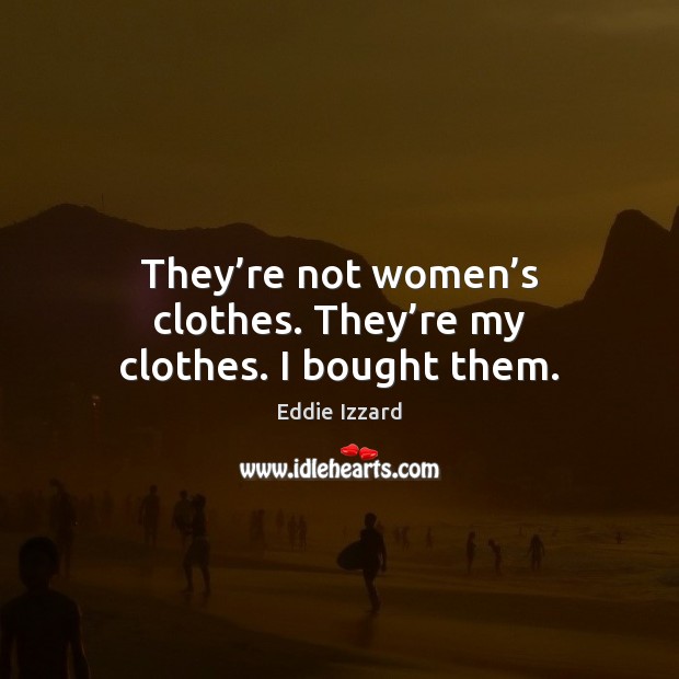 They’re not women’s clothes. They’re my clothes. I bought them. Eddie Izzard Picture Quote