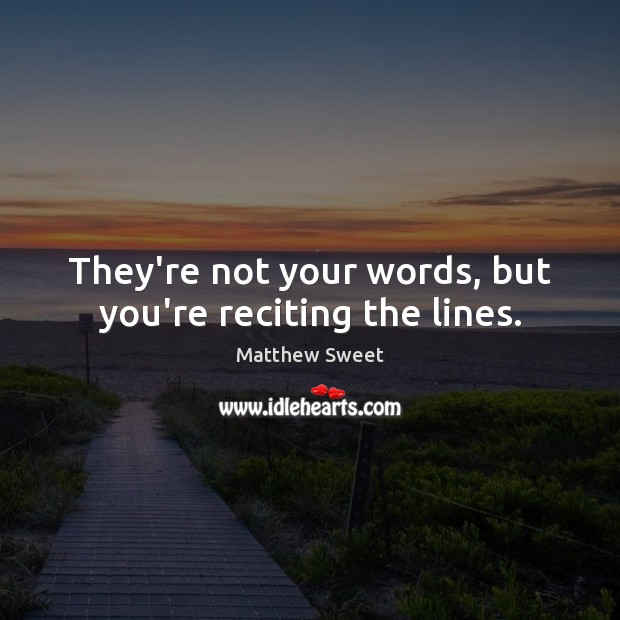 They’re not your words, but you’re reciting the lines. Matthew Sweet Picture Quote
