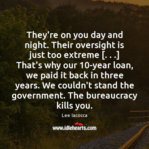 They’re on you day and night. Their oversight is just too extreme [. . .] Lee Iacocca Picture Quote