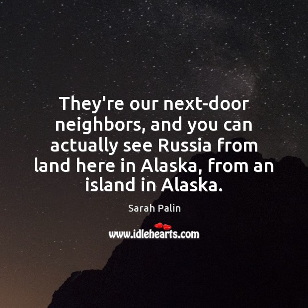 They’re our next-door neighbors, and you can actually see Russia from land Sarah Palin Picture Quote