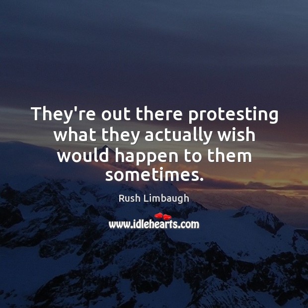 They’re out there protesting what they actually wish would happen to them sometimes. Rush Limbaugh Picture Quote