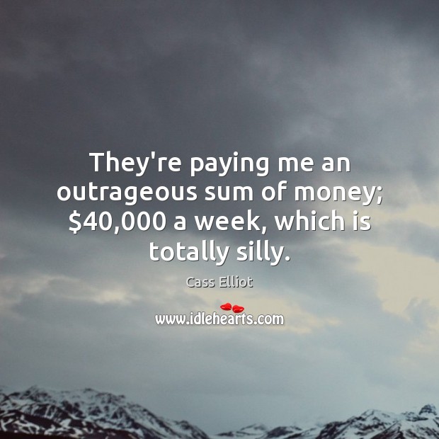They’re paying me an outrageous sum of money; $40,000 a week, which is totally silly. Image