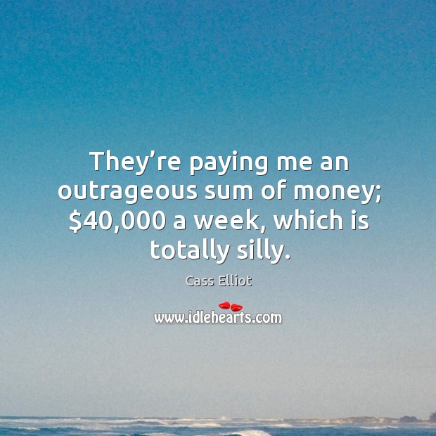 They’re paying me an outrageous sum of money; $40,000 a week, which is totally silly. Cass Elliot Picture Quote
