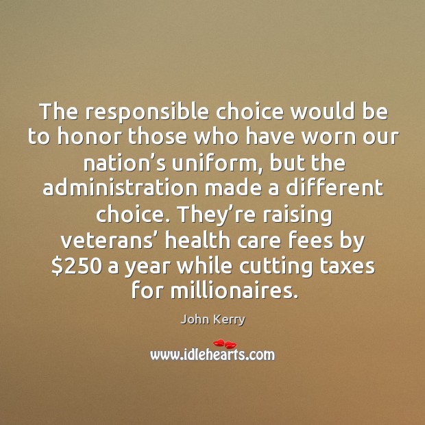 They’re raising veterans’ health care fees by $250 a year while cutting taxes for millionaires. John Kerry Picture Quote
