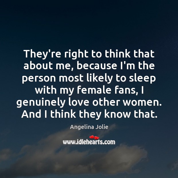 They’re right to think that about me, because I’m the person most Image