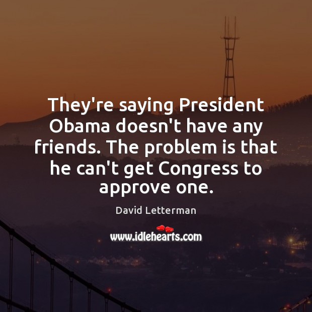 They’re saying President Obama doesn’t have any friends. The problem is that David Letterman Picture Quote