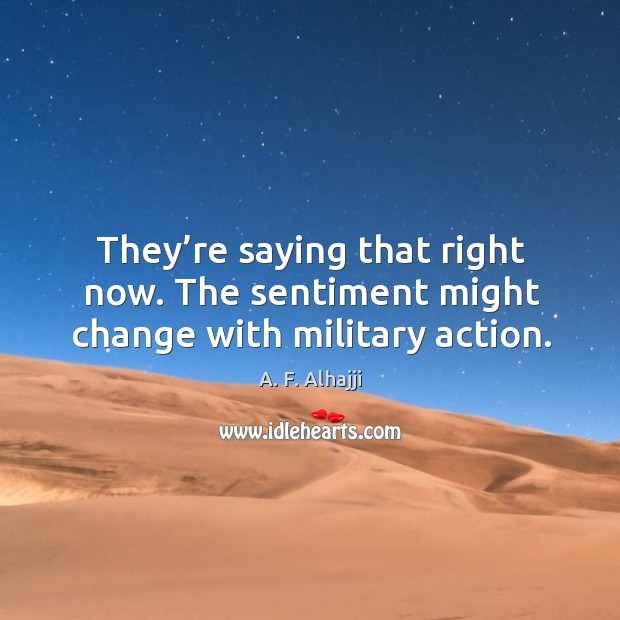 They’re saying that right now. The sentiment might change with military action. A. F. Alhajji Picture Quote