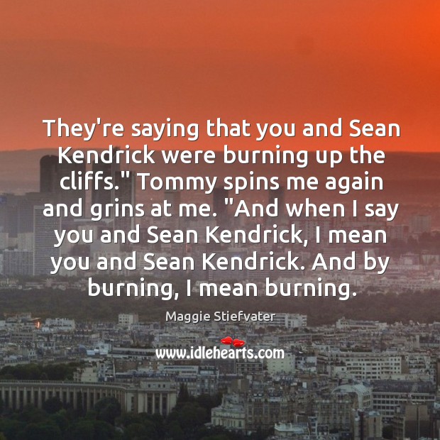 They’re saying that you and Sean Kendrick were burning up the cliffs.” 