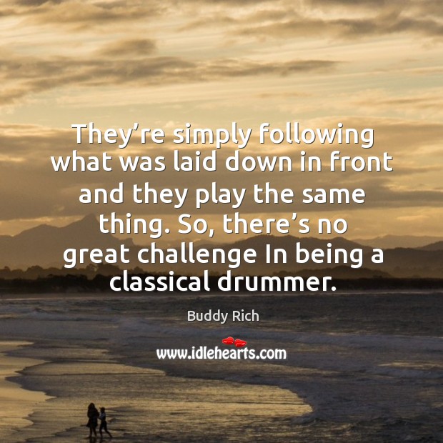 They’re simply following what was laid down in front and they play the same thing. Buddy Rich Picture Quote