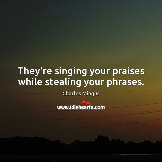 They’re singing your praises while stealing your phrases. Charles Mingus Picture Quote