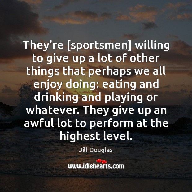 They’re [sportsmen] willing to give up a lot of other things that Jill Douglas Picture Quote