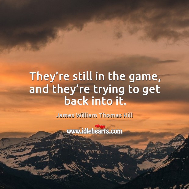 They’re still in the game, and they’re trying to get back into it. James William Thomas Hill Picture Quote