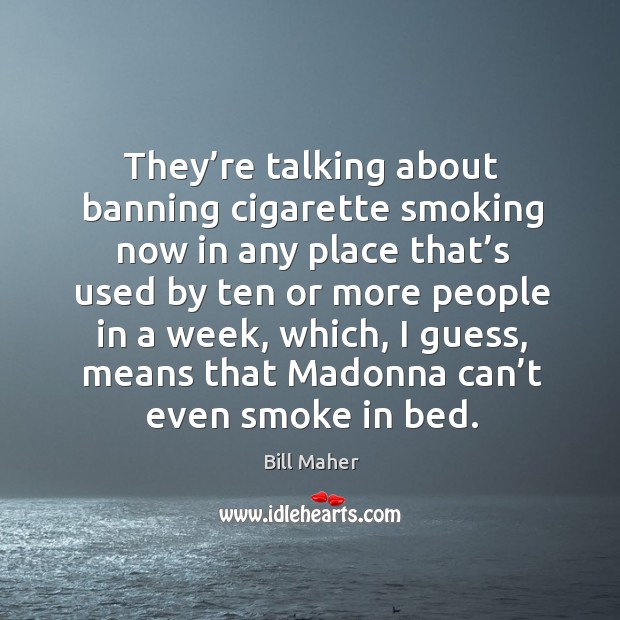 They’re talking about banning cigarette smoking now in any place that’s used by ten or Bill Maher Picture Quote