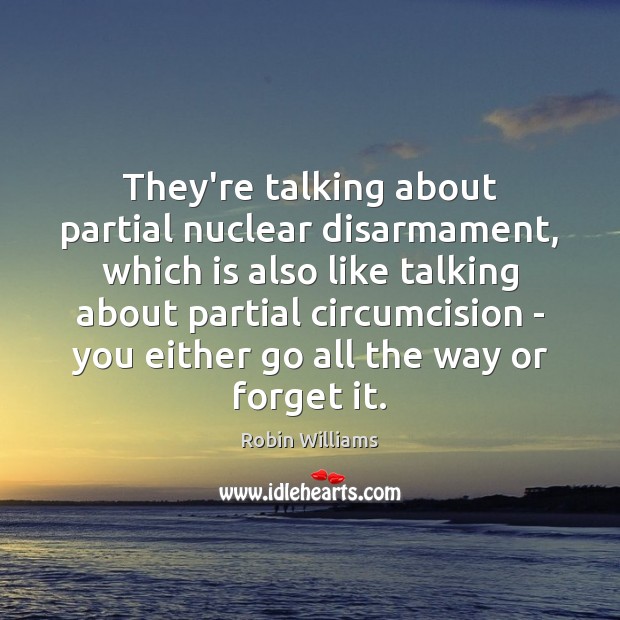 They’re talking about partial nuclear disarmament, which is also like talking about Robin Williams Picture Quote