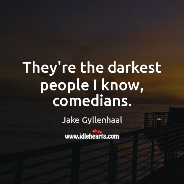 They’re the darkest people I know, comedians. Jake Gyllenhaal Picture Quote