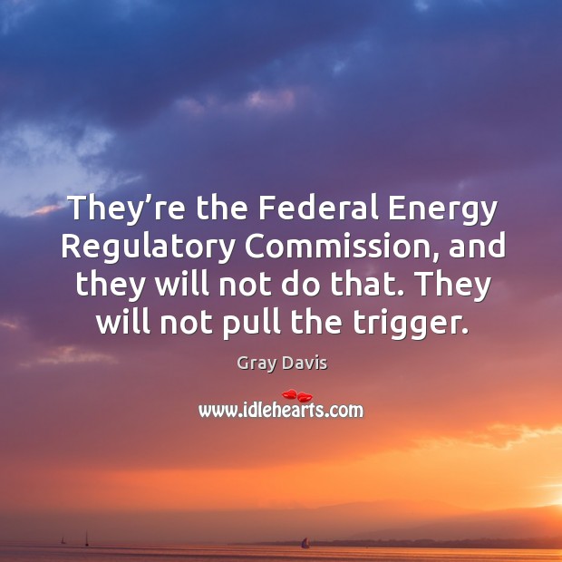 They’re the federal energy regulatory commission, and they will not do that. They will not pull the trigger. Gray Davis Picture Quote