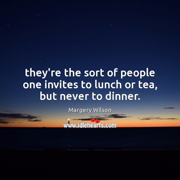 They’re the sort of people one invites to lunch or tea, but never to dinner. Margery Wilson Picture Quote