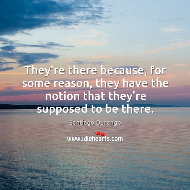 They’re there because, for some reason, they have the notion that they’re supposed to be there. Santiago Durango Picture Quote