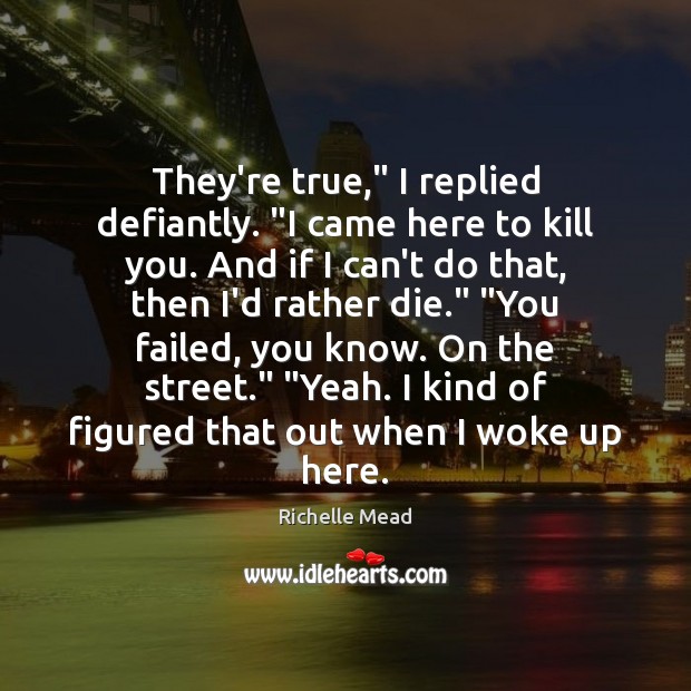 They’re true,” I replied defiantly. “I came here to kill you. And Richelle Mead Picture Quote