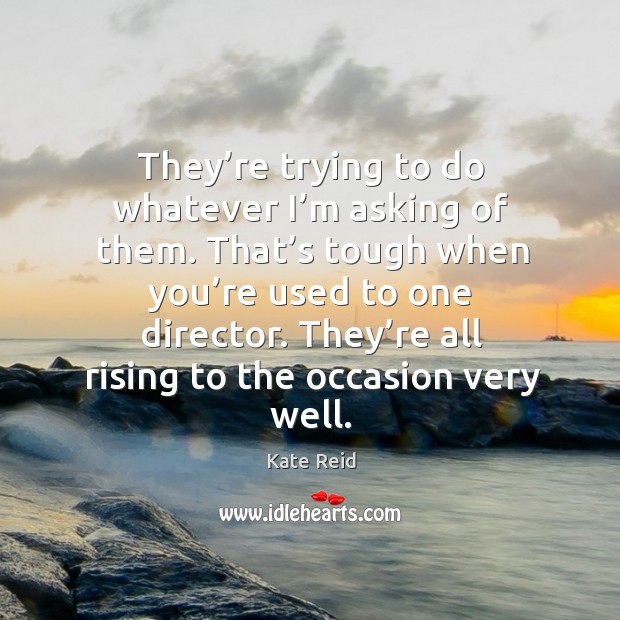 They’re trying to do whatever I’m asking of them. That’s tough when you’re used to one director. Kate Reid Picture Quote