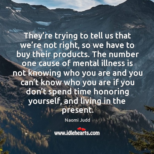 They’re trying to tell us that we’re not right, so we have to buy their products. Naomi Judd Picture Quote