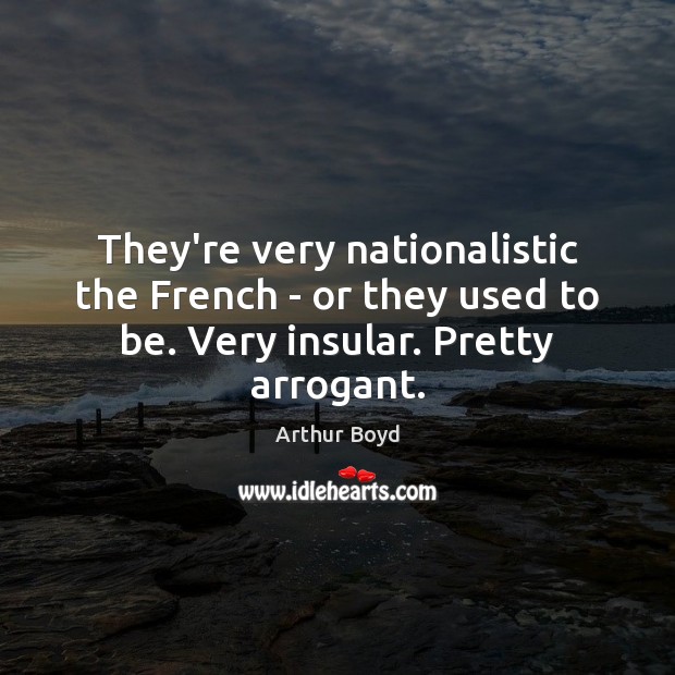 They’re very nationalistic the French – or they used to be. Very insular. Pretty arrogant. Arthur Boyd Picture Quote