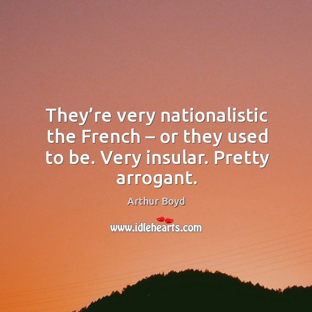 They’re very nationalistic the french – or they used to be. Very insular. Pretty arrogant. Arthur Boyd Picture Quote