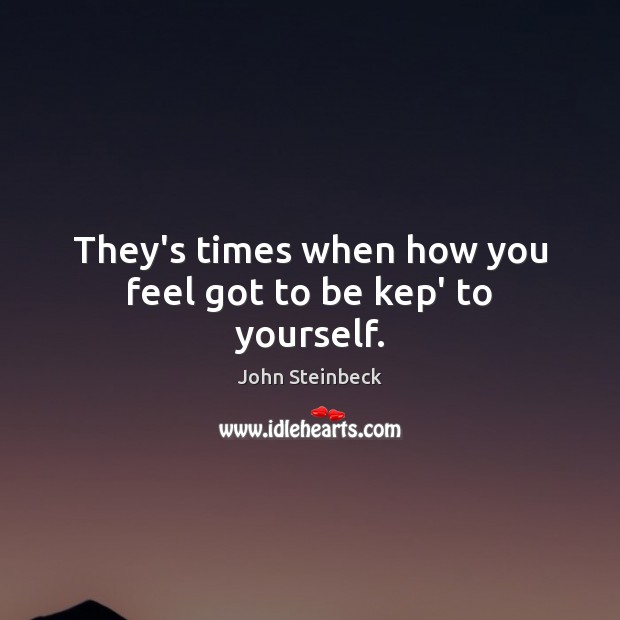 They’s times when how you feel got to be kep’ to yourself. John Steinbeck Picture Quote