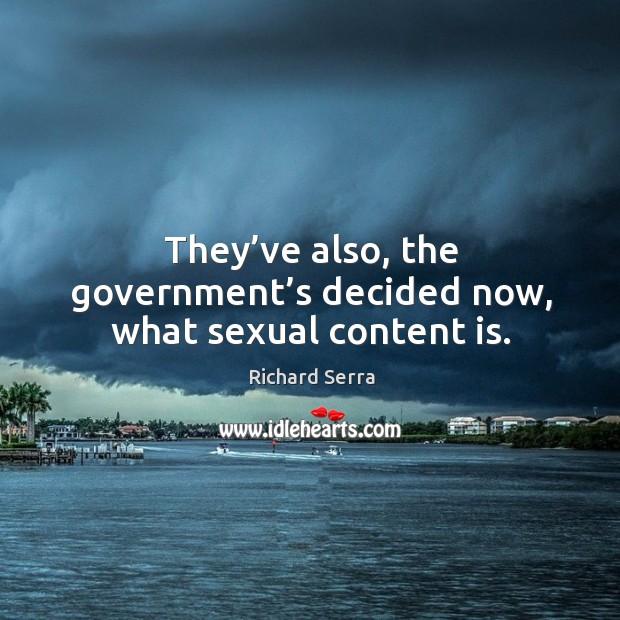 They’ve also, the government’s decided now, what sexual content is. Richard Serra Picture Quote