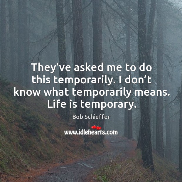 They’ve asked me to do this temporarily. I don’t know what temporarily means. Life is temporary. Bob Schieffer Picture Quote