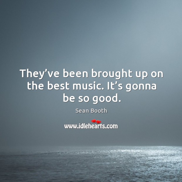 They’ve been brought up on the best music. It’s gonna be so good. Sean Booth Picture Quote
