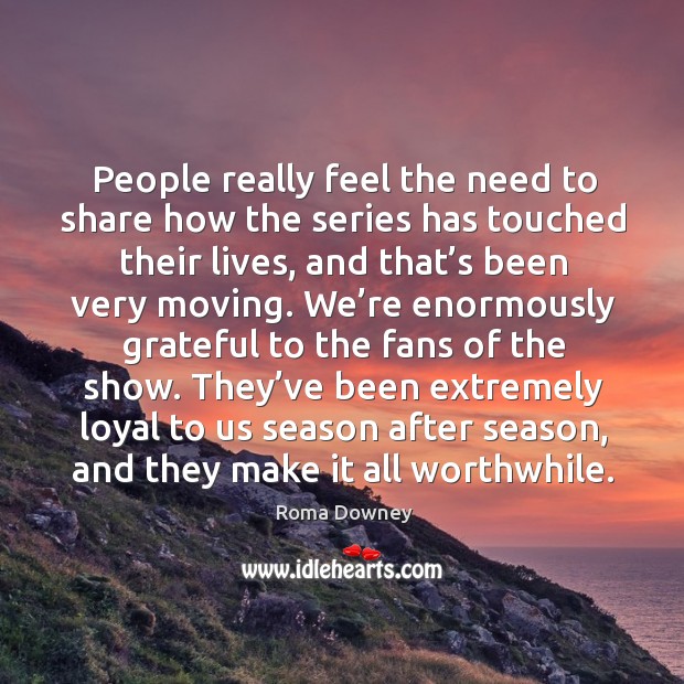 They’ve been extremely loyal to us season after season, and they make it all worthwhile. Roma Downey Picture Quote