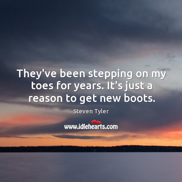 They’ve been stepping on my toes for years. It’s just a reason to get new boots. Image
