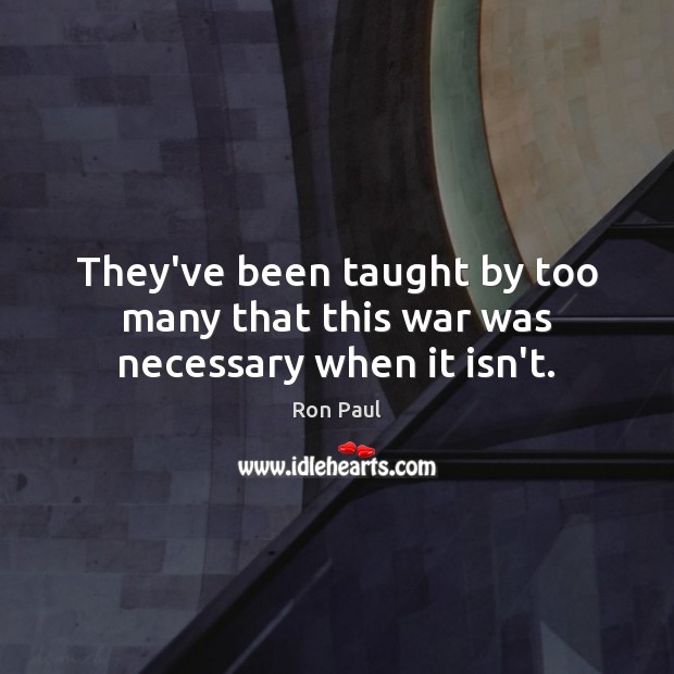 They’ve been taught by too many that this war was necessary when it isn’t. Ron Paul Picture Quote