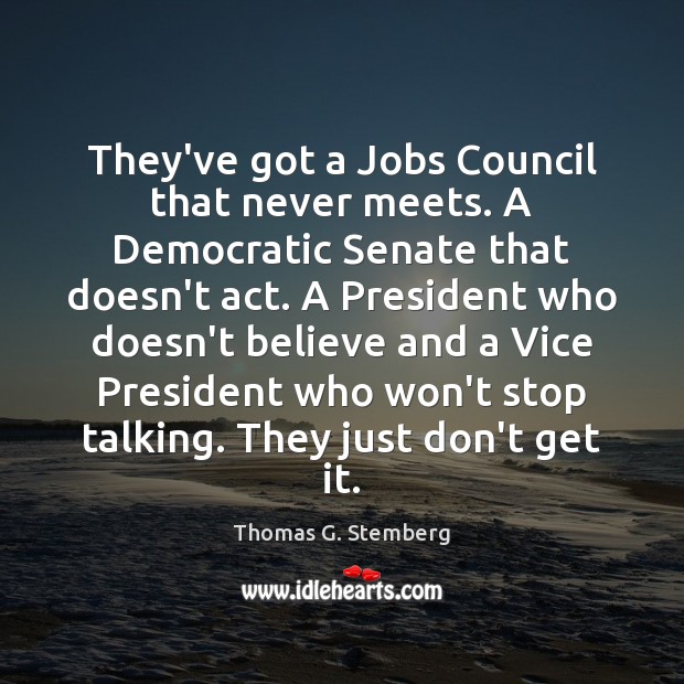 They’ve got a Jobs Council that never meets. A Democratic Senate that Thomas G. Stemberg Picture Quote