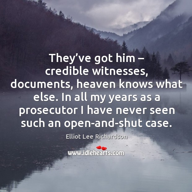 They’ve got him – credible witnesses, documents, heaven knows what else. Elliot Lee Richardson Picture Quote