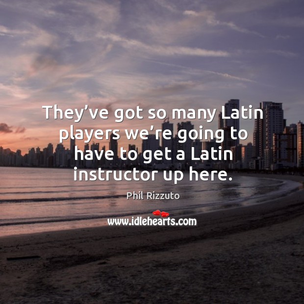 They’ve got so many latin players we’re going to have to get a latin instructor up here. Image
