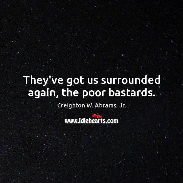 They’ve got us surrounded again, the poor bastards. Creighton W. Abrams, Jr. Picture Quote