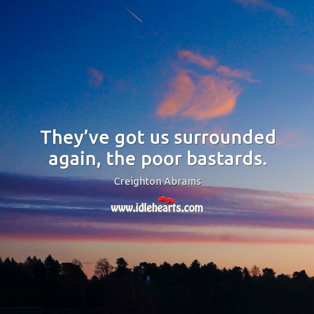 They’ve got us surrounded again, the poor bastards. Creighton Abrams Picture Quote