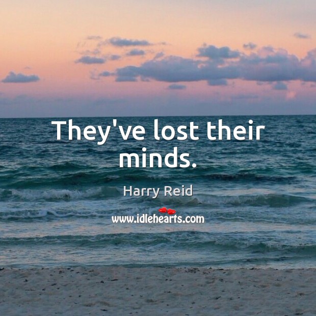 They’ve lost their minds. Harry Reid Picture Quote