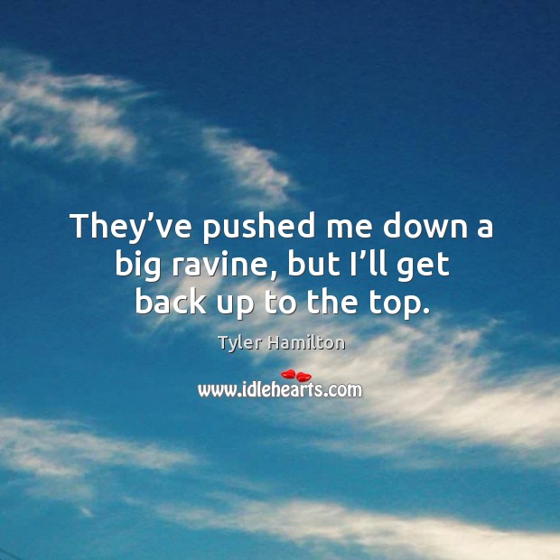 They’ve pushed me down a big ravine, but I’ll get back up to the top. Tyler Hamilton Picture Quote