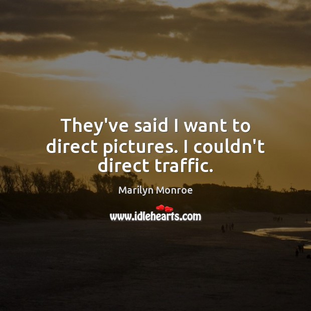 They’ve said I want to direct pictures. I couldn’t direct traffic. Marilyn Monroe Picture Quote