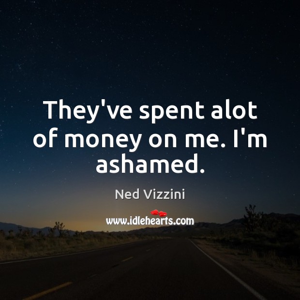 They’ve spent alot of money on me. I’m ashamed. Ned Vizzini Picture Quote