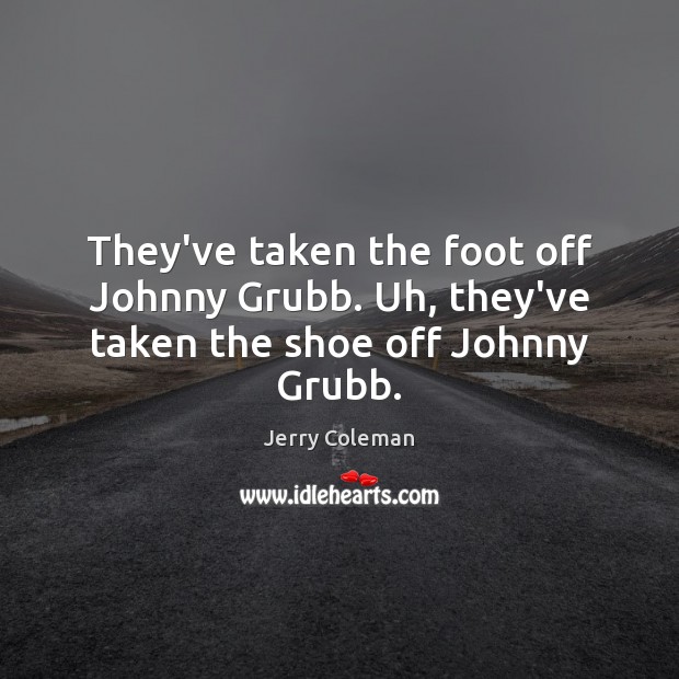 They’ve taken the foot off Johnny Grubb. Uh, they’ve taken the shoe off Johnny Grubb. Jerry Coleman Picture Quote