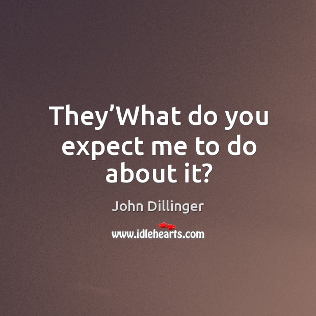 They’what do you expect me to do about it? John Dillinger Picture Quote