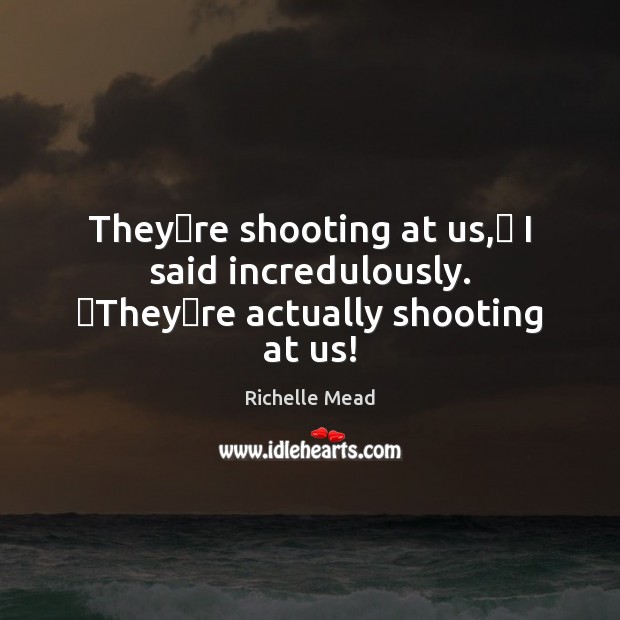 Theyʹre shooting at us,ʺ I said incredulously. ʺTheyʹre actually shooting at us! Image
