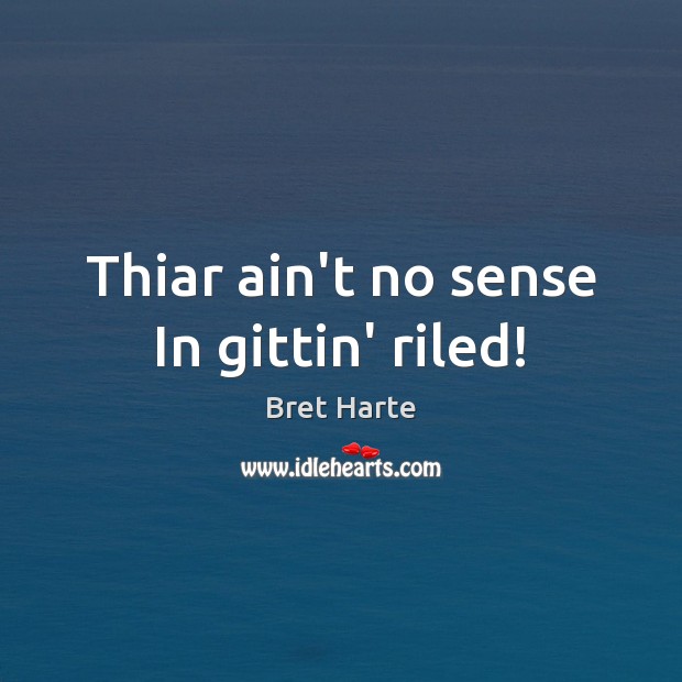 Thiar ain’t no sense In gittin’ riled! Bret Harte Picture Quote