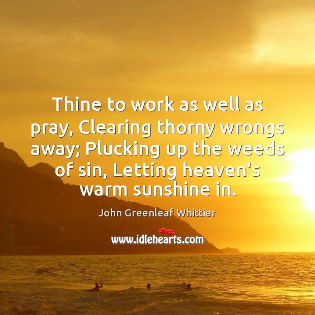 Thine to work as well as pray, Clearing thorny wrongs away; Plucking John Greenleaf Whittier Picture Quote